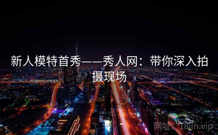 新人模特首秀——秀人网：带你深入拍摄现场