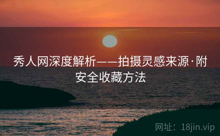 秀人网深度解析——拍摄灵感来源·附安全收藏方法