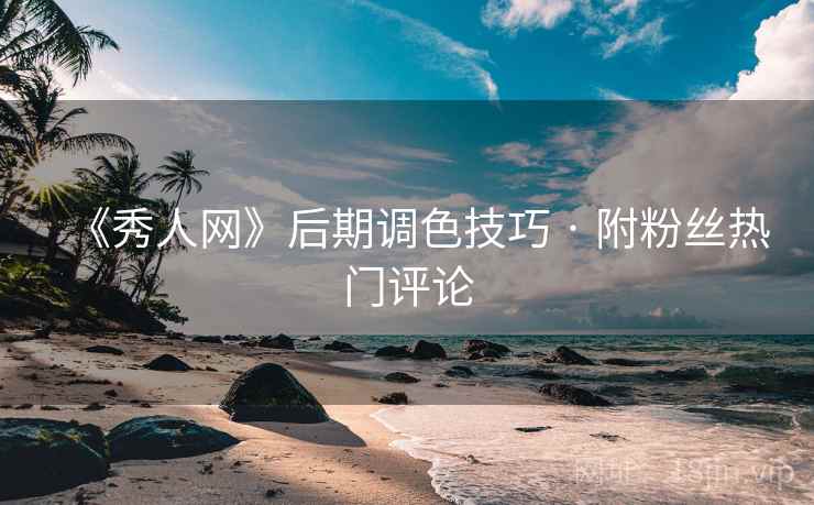 《秀人网》后期调色技巧 · 附粉丝热门评论