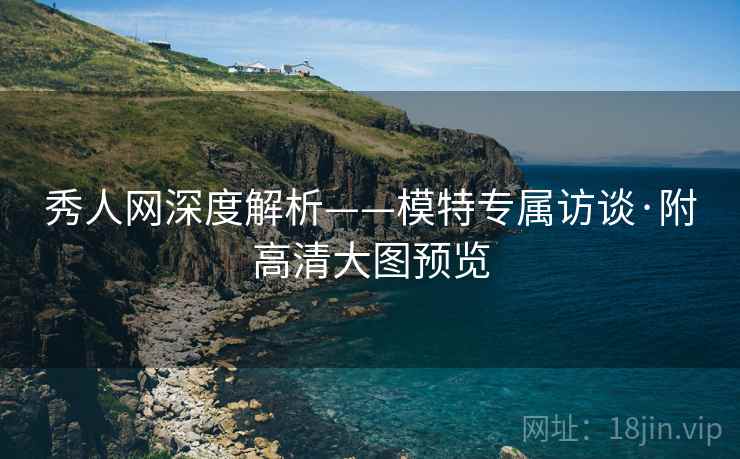 秀人网深度解析——模特专属访谈·附高清大图预览