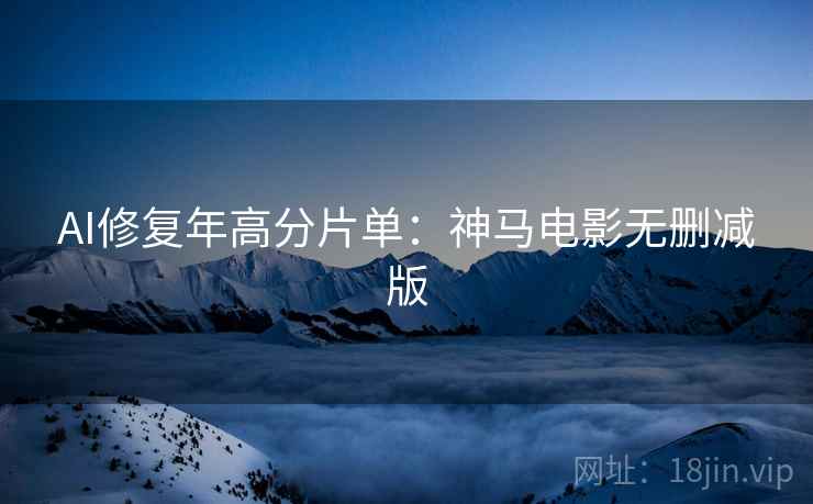 AI修复年高分片单：神马电影无删减版