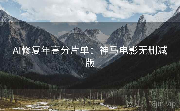 AI修复年高分片单：神马电影无删减版