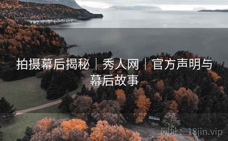 拍摄幕后揭秘｜秀人网｜官方声明与幕后故事