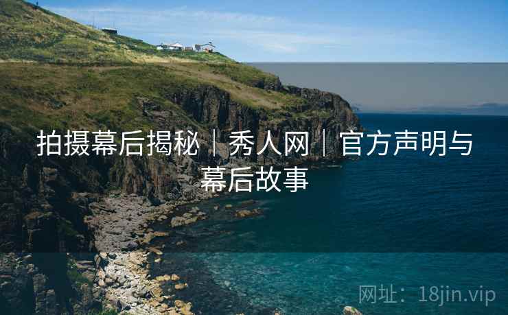 拍摄幕后揭秘｜秀人网｜官方声明与幕后故事