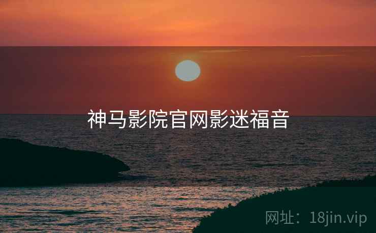 神马影院官网影迷福音