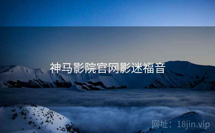 神马影院官网影迷福音