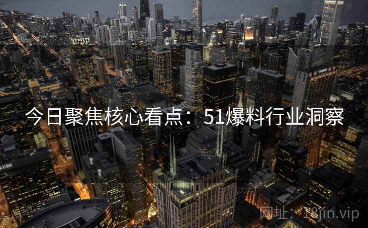 今日聚焦核心看点：51爆料行业洞察