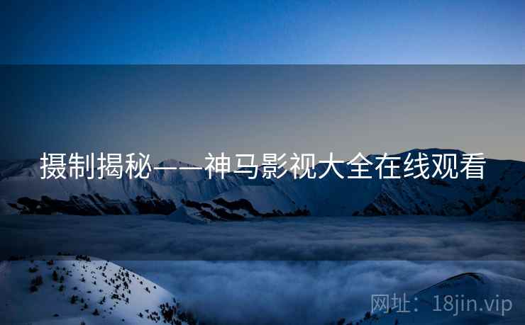 摄制揭秘——神马影视大全在线观看