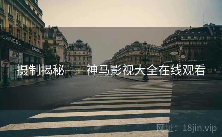 摄制揭秘——神马影视大全在线观看