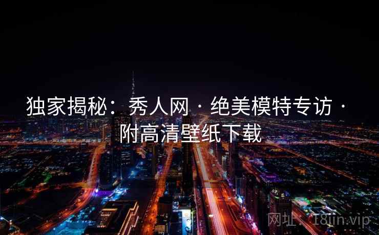 独家揭秘：秀人网 · 绝美模特专访 · 附高清壁纸下载