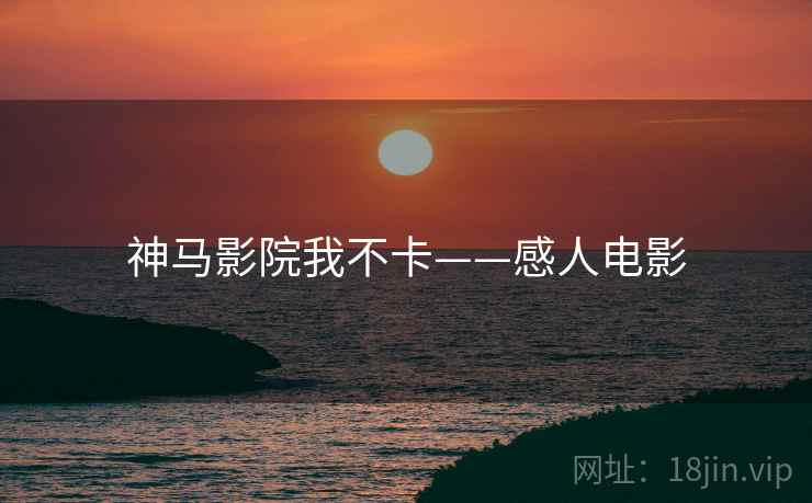 神马影院我不卡——感人电影