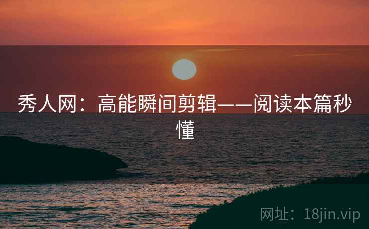秀人网：高能瞬间剪辑——阅读本篇秒懂