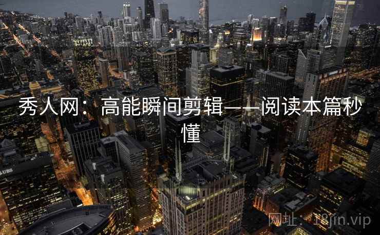 秀人网：高能瞬间剪辑——阅读本篇秒懂