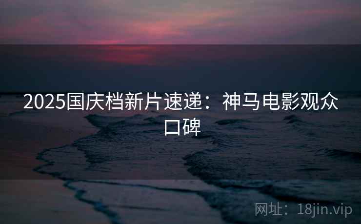 2025国庆档新片速递：神马电影观众口碑