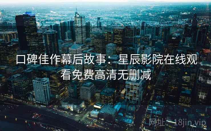口碑佳作幕后故事：星辰影院在线观看免费高清无删减