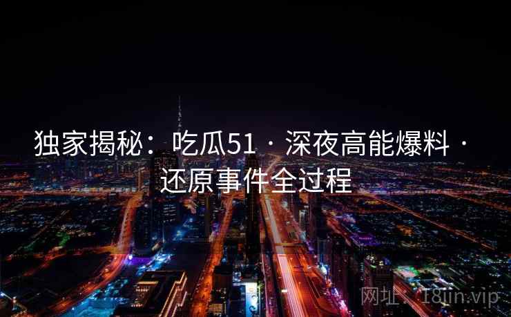 独家揭秘：吃瓜51 · 深夜高能爆料 · 还原事件全过程
