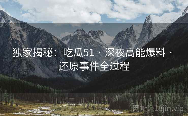 独家揭秘：吃瓜51 · 深夜高能爆料 · 还原事件全过程