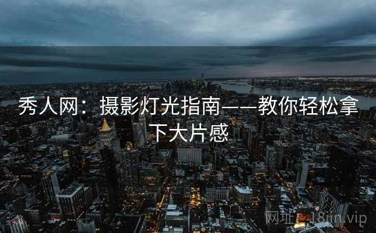 秀人网：摄影灯光指南——教你轻松拿下大片感