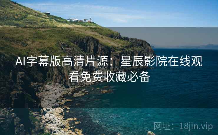 AI字幕版高清片源：星辰影院在线观看免费收藏必备