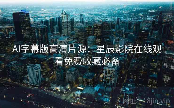 AI字幕版高清片源：星辰影院在线观看免费收藏必备