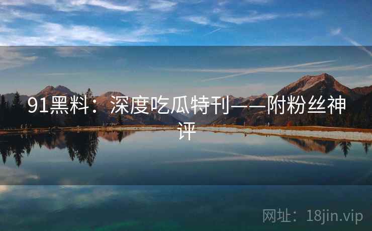 91黑料：深度吃瓜特刊——附粉丝神评