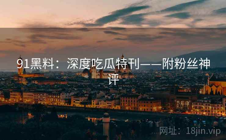 91黑料：深度吃瓜特刊——附粉丝神评