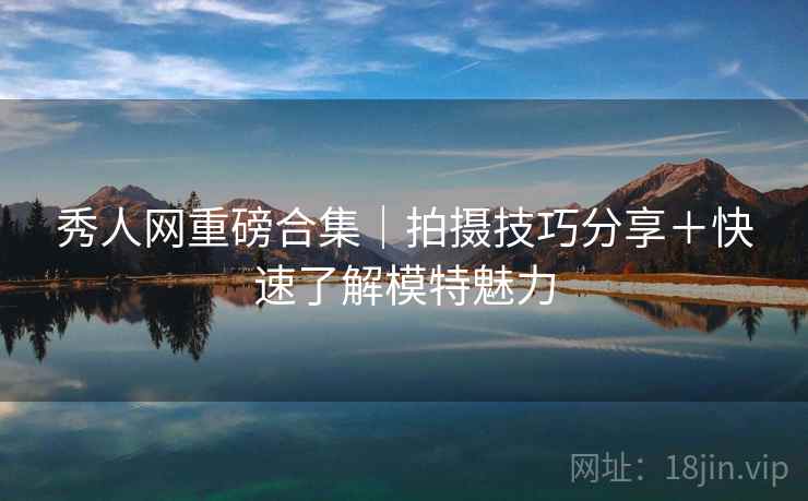 秀人网重磅合集｜拍摄技巧分享＋快速了解模特魅力