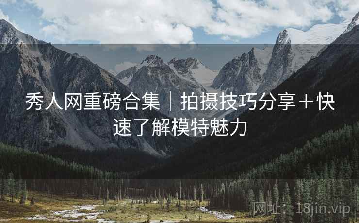 秀人网重磅合集｜拍摄技巧分享＋快速了解模特魅力
