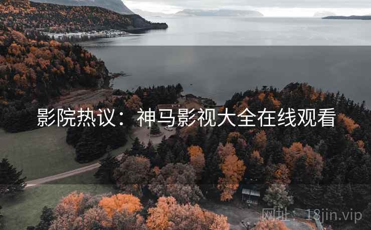 影院热议：神马影视大全在线观看