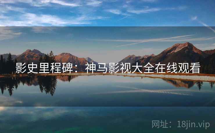 影史里程碑：神马影视大全在线观看