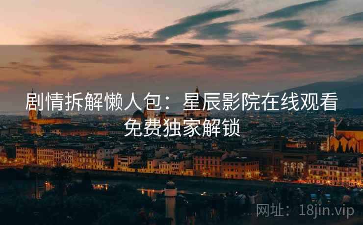 剧情拆解懒人包：星辰影院在线观看免费独家解锁