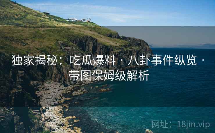 独家揭秘：吃瓜爆料 · 八卦事件纵览 · 带图保姆级解析