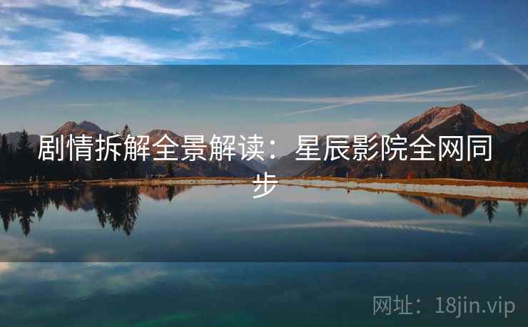 剧情拆解全景解读：星辰影院全网同步