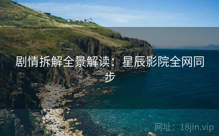 剧情拆解全景解读：星辰影院全网同步