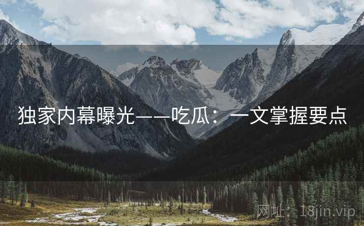 独家内幕曝光——吃瓜：一文掌握要点