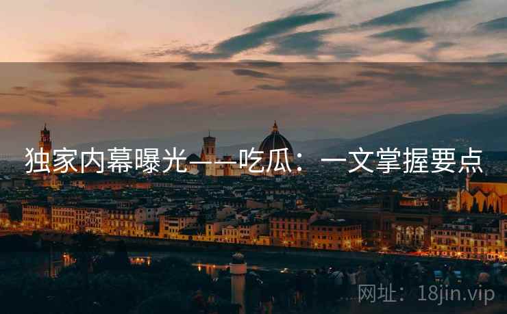 独家内幕曝光——吃瓜：一文掌握要点
