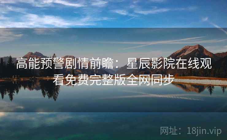 高能预警剧情前瞻：星辰影院在线观看免费完整版全网同步