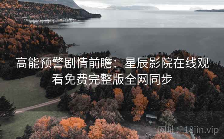 高能预警剧情前瞻：星辰影院在线观看免费完整版全网同步