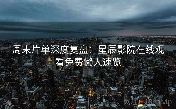 周末片单深度复盘：星辰影院在线观看免费懒人速览