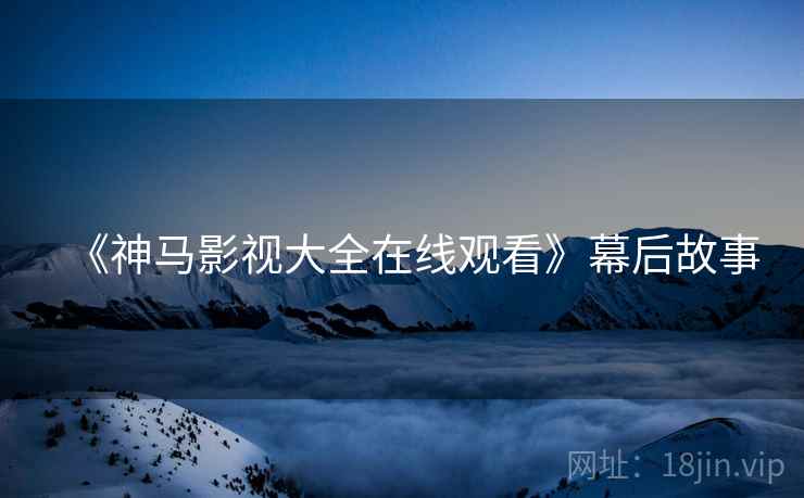 《神马影视大全在线观看》幕后故事