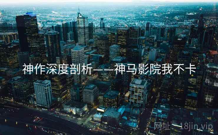 神作深度剖析——神马影院我不卡