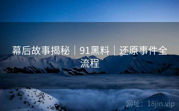 幕后故事揭秘｜91黑料｜还原事件全流程