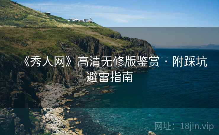 《秀人网》高清无修版鉴赏 · 附踩坑避雷指南