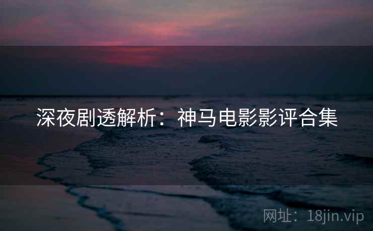 深夜剧透解析：神马电影影评合集