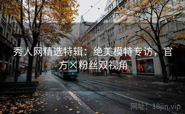 秀人网精选特辑：绝美模特专访，官方×粉丝双视角