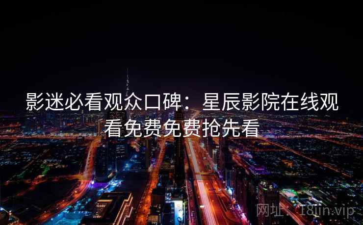 影迷必看观众口碑：星辰影院在线观看免费免费抢先看