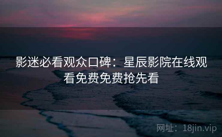 影迷必看观众口碑：星辰影院在线观看免费免费抢先看