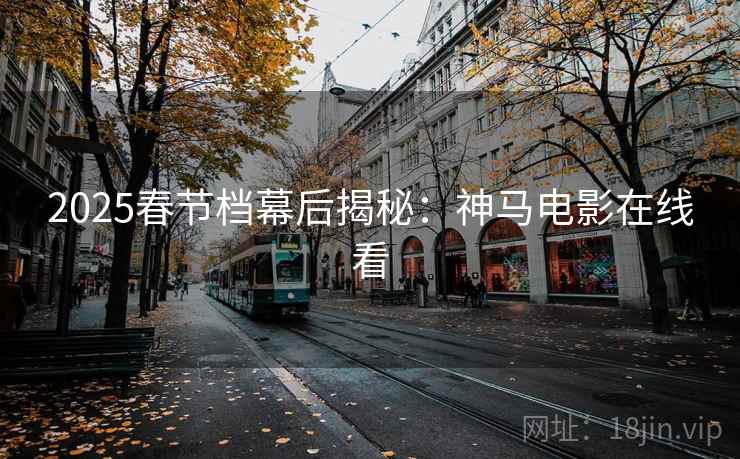 2025春节档幕后揭秘：神马电影在线看