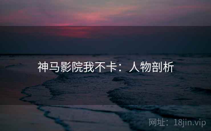 神马影院我不卡：人物剖析
