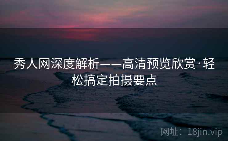 秀人网深度解析——高清预览欣赏·轻松搞定拍摄要点
